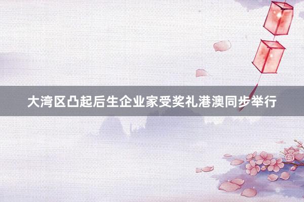 大湾区凸起后生企业家受奖礼港澳同步举行