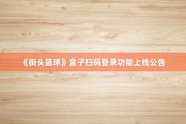 《街头篮球》盒子扫码登录功能上线公告