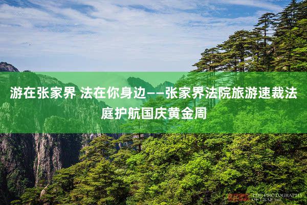 游在张家界 法在你身边——张家界法院旅游速裁法庭护航国庆黄金周