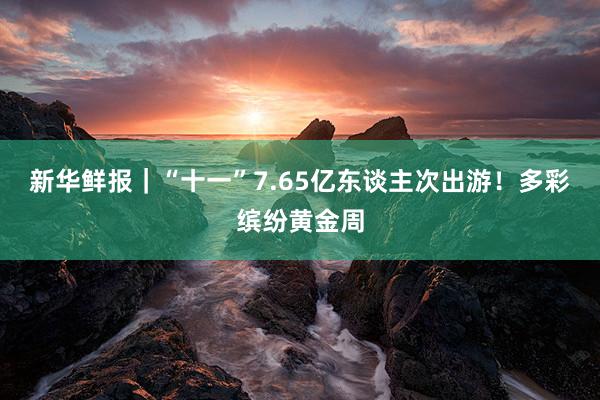 新华鲜报｜“十一”7.65亿东谈主次出游！多彩缤纷黄金周