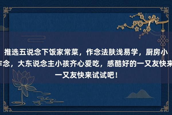 推选五说念下饭家常菜，作念法肤浅易学，厨房小白也能作念，大东说念主小孩齐心爱吃，感酷好的一又友快来试试吧！