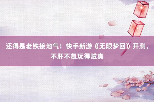 还得是老铁接地气！快手新游《无限梦回》开测，不肝不氪玩得贼爽