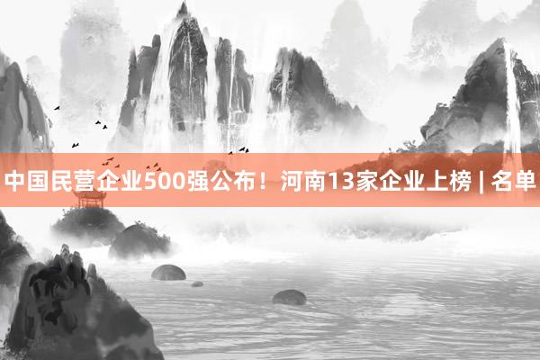 中国民营企业500强公布！河南13家企业上榜 | 名单