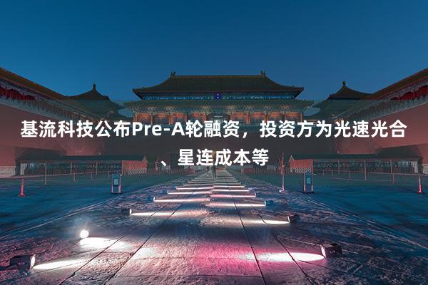 基流科技公布Pre-A轮融资，投资方为光速光合、星连成本等