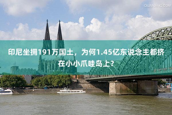 印尼坐拥191万国土，为何1.45亿东说念主都挤在小小爪哇岛上？