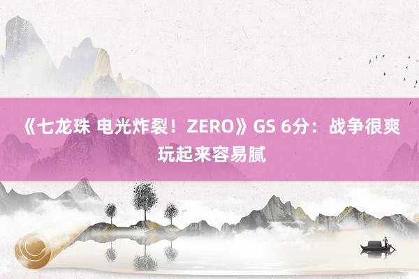 《七龙珠 电光炸裂！ZERO》GS 6分：战争很爽 玩起来容易腻