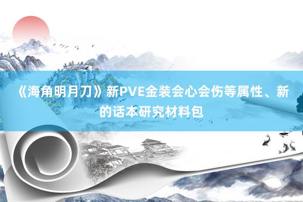 《海角明月刀》新PVE金装会心会伤等属性、新的话本研究材料包