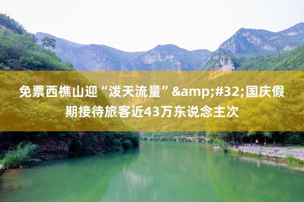 免票西樵山迎“泼天流量”&#32;国庆假期接待旅客近43万东说念主次