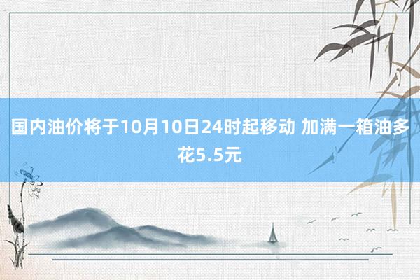 国内油价将于10月10日24时起移动 加满一箱油多花5.5元