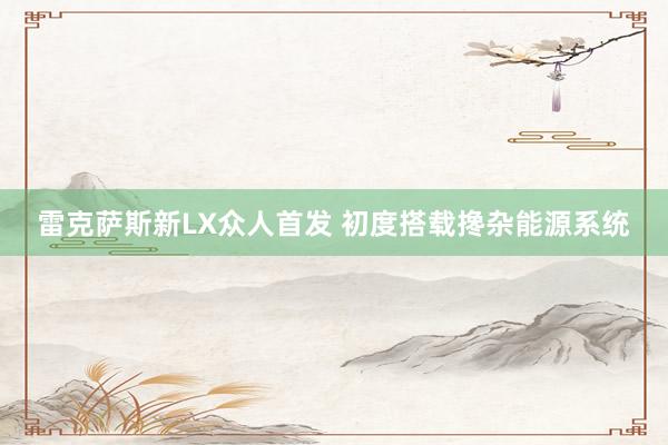 雷克萨斯新LX众人首发 初度搭载搀杂能源系统