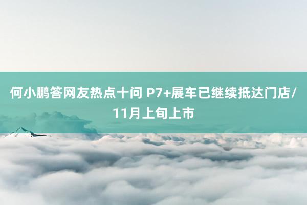 何小鹏答网友热点十问 P7+展车已继续抵达门店/11月上旬上市