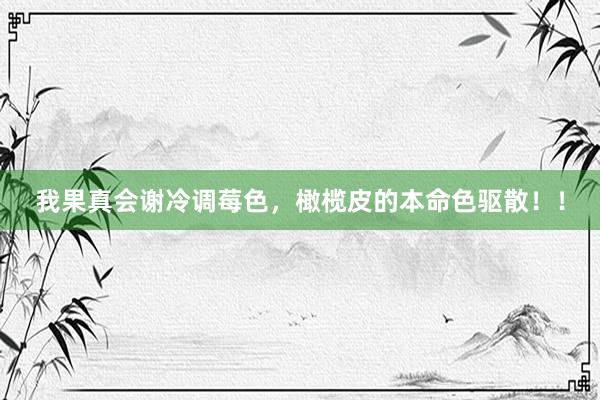 我果真会谢冷调莓色，橄榄皮的本命色驱散！！