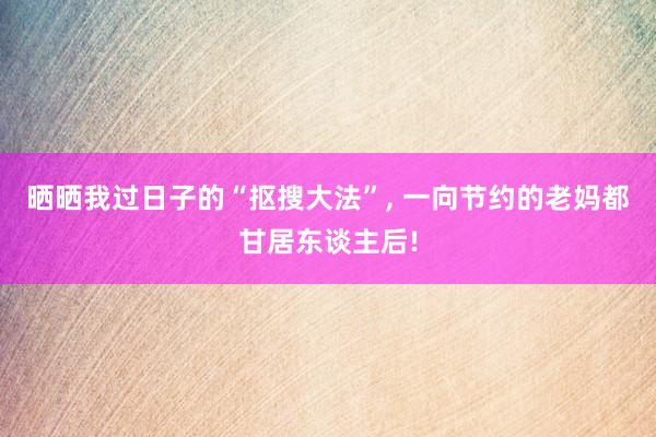 晒晒我过日子的“抠搜大法”, 一向节约的老妈都甘居东谈主后!