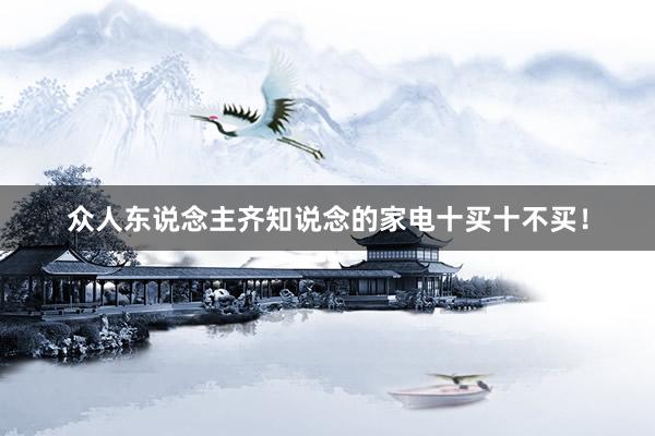 众人东说念主齐知说念的家电十买十不买！